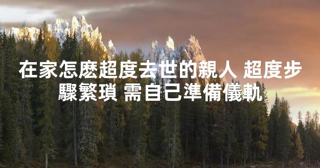 在家怎麽超度去世的親人 超度步驟繁瑣 需自己準備儀軌